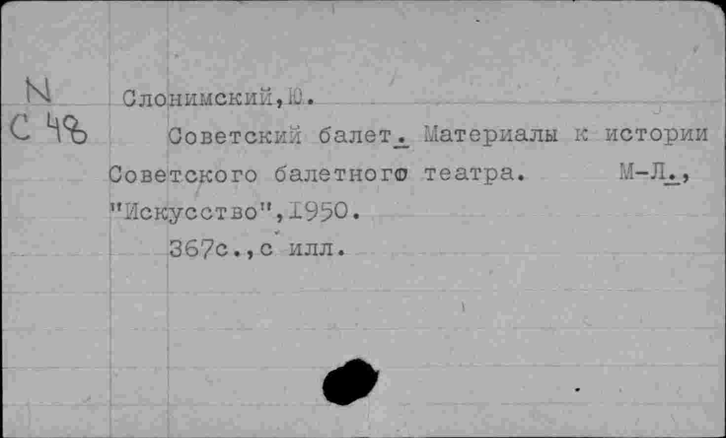 ﻿N
С 4%
Слонимский, .0.
Советский балет^ Материалы к истории Советского балетного театра. M-.IL, "Искусство",1950«
367с.,с илл.